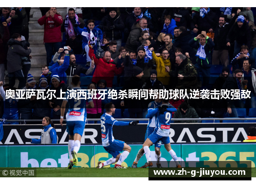 奥亚萨瓦尔上演西班牙绝杀瞬间帮助球队逆袭击败强敌