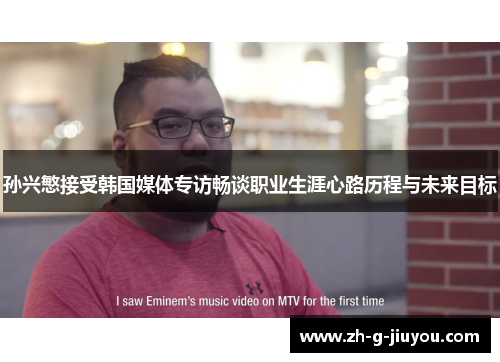 孙兴慜接受韩国媒体专访畅谈职业生涯心路历程与未来目标 孙兴慜接受韩国媒体专访畅谈职业生涯心路历程与未来目标