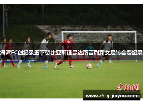 海湾FC创纪录签下赞比亚前锋昆达南吉刷新女足转会费纪录