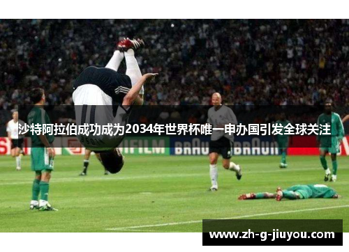 沙特阿拉伯成功成为2034年世界杯唯一申办国引发全球关注 沙特阿拉伯成功成为2034年世界杯唯一申办国引发全球关注