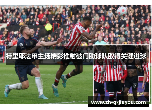特里耶法甲主场精彩推射破门助球队取得关键进球