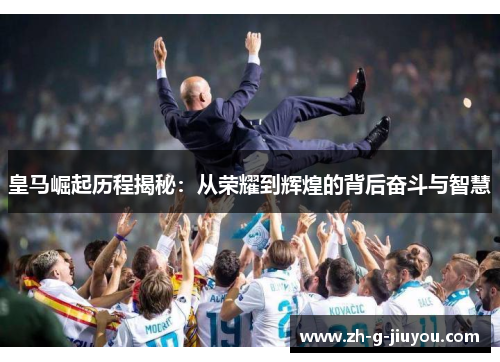 皇马崛起历程揭秘：从荣耀到辉煌的背后奋斗与智慧
