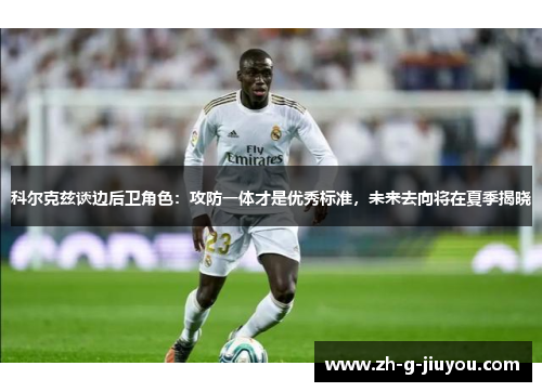 科尔克兹谈边后卫角色：攻防一体才是优秀标准，未来去向将在夏季揭晓