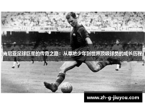 肯尼亚足球巨星的传奇之路：从草地少年到世界顶级球员的成长历程