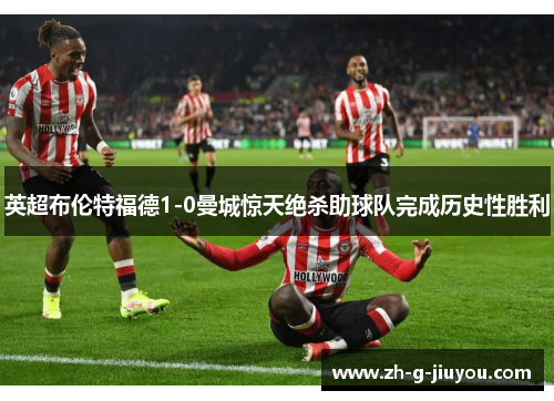 英超布伦特福德1-0曼城惊天绝杀助球队完成历史性胜利