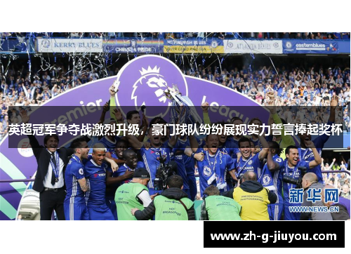 英超冠军争夺战激烈升级，豪门球队纷纷展现实力誓言捧起奖杯