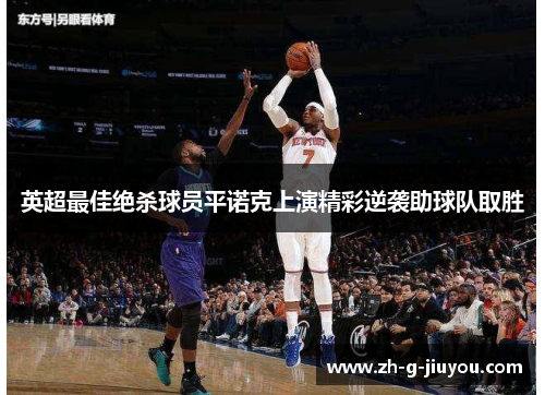 英超最佳绝杀球员平诺克上演精彩逆袭助球队取胜