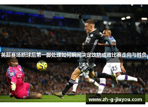 英超赛场断球后第一脚处理如何瞬间决定攻防成败比赛走向与胜负