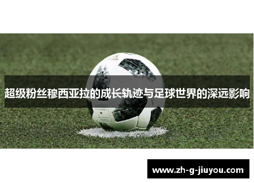 超级粉丝穆西亚拉的成长轨迹与足球世界的深远影响 超级粉丝穆西亚拉的成长轨迹与足球世界的深远影响