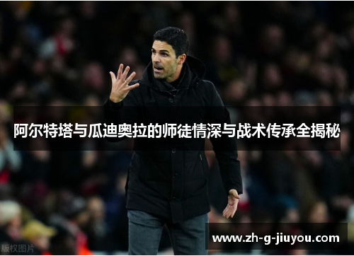 阿尔特塔与瓜迪奥拉的师徒情深与战术传承全揭秘