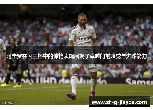 阿圭罗在国王杯中的惊艳表现展现了卓越门前嗅觉与进球能力