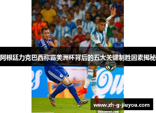 阿根廷力克巴西称霸美洲杯背后的五大关键制胜因素揭秘