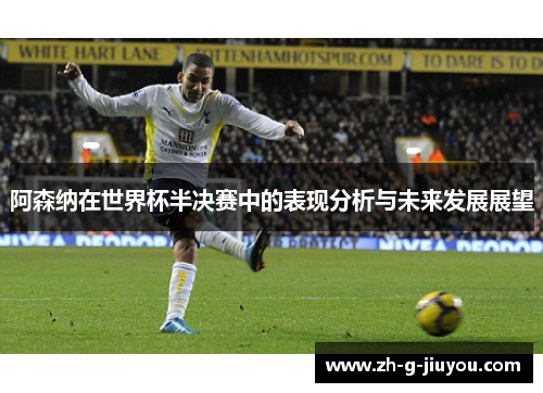 阿森纳在世界杯半决赛中的表现分析与未来发展展望 阿森纳在世界杯半决赛中的表现分析与未来发展展望