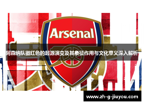阿森纳队徽红色的起源演变及其象征作用与文化意义深入解析 阿森纳队徽红色的起源演变及其象征作用与文化意义深入解析
