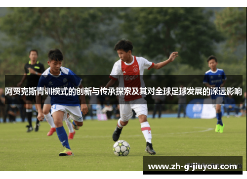 阿贾克斯青训模式的创新与传承探索及其对全球足球发展的深远影响 阿贾克斯青训模式的创新与传承探索及其对全球足球发展的深远影响