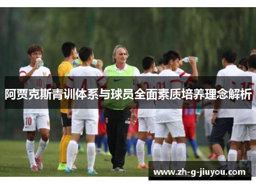 阿贾克斯青训体系与球员全面素质培养理念解析 阿贾克斯青训体系与球员全面素质培养理念解析
