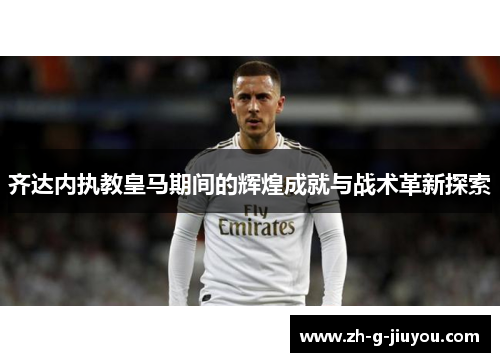 齐达内执教皇马期间的辉煌成就与战术革新探索 齐达内执教皇马期间的辉煌成就与战术革新探索