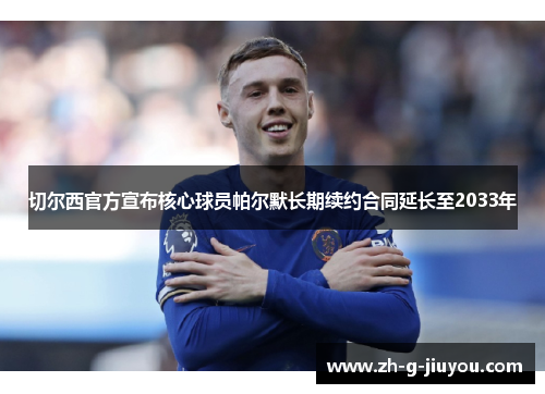 切尔西官方宣布核心球员帕尔默长期续约合同延长至2033年