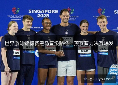 世界游泳锦标赛黑马晋级路径,预赛蓄力决赛爆发 世界游泳锦标赛黑马晋级路径,预赛蓄力决赛爆发