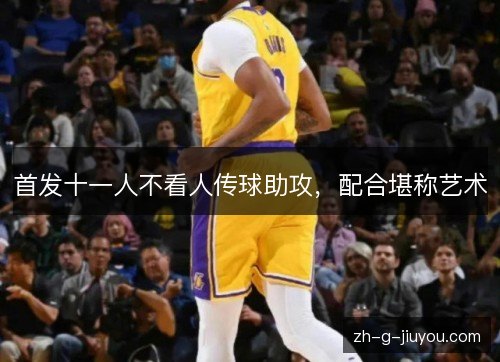 首发十一人不看人传球助攻，配合堪称艺术