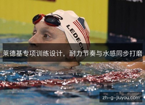 莱德基专项训练设计,耐力节奏与水感同步打磨 莱德基专项训练设计,耐力节奏与水感同步打磨