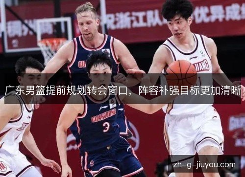 广东男篮提前规划转会窗口，阵容补强目标更加清晰