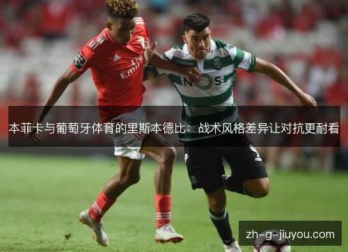 本菲卡与葡萄牙体育的里斯本德比:战术风格差异让对抗更耐看 本菲卡与葡萄牙体育的里斯本德比:战术风格差异让对抗更耐看